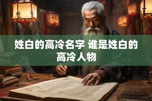 姓白的高冷名字 谁是姓白的高冷人物