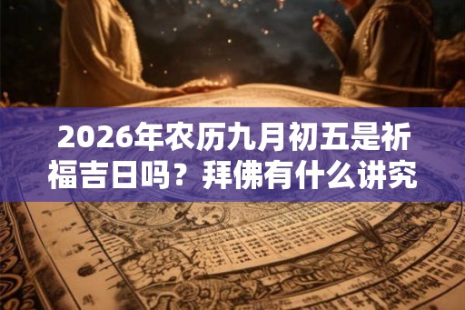 2026年农历九月初五是祈福吉日吗？拜佛有什么讲究？