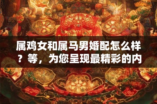属鸡女和属马男婚配怎么样？等，为您呈现最精彩的内容！