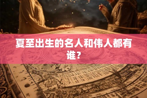 夏至出生的名人和伟人都有谁？