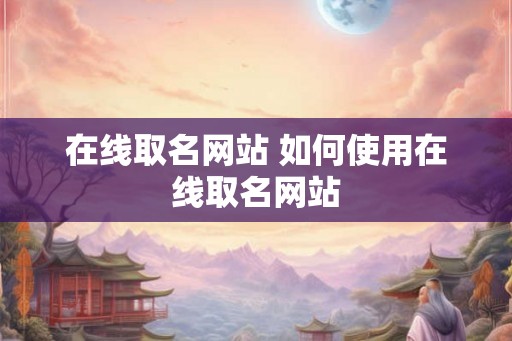 在线取名网站 如何使用在线取名网站