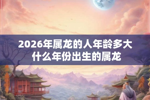 2026年属龙的人年龄多大 什么年份出生的属龙 2026年属龙的人年龄多大 什么年份出生的属龙
