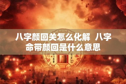 八字颜回关怎么化解  八字命带颜回是什么意思