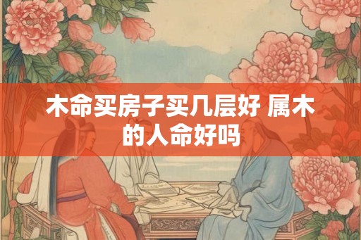 木命买房子买几层好 属木的人命好吗