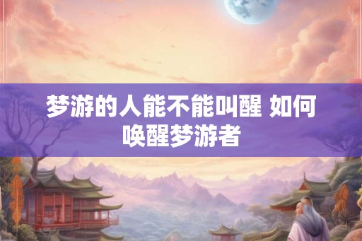 梦游的人能不能叫醒 如何唤醒梦游者 梦游的人能不能叫醒 如何唤醒梦游者
