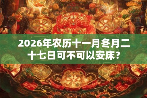 2026年农历十一月冬月二十七日可不可以安床？