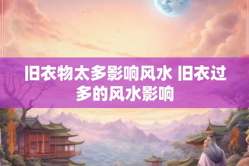 旧衣物太多影响风水 旧衣过多的风水影响