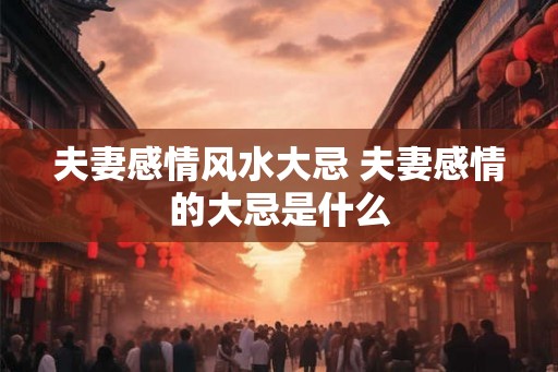 夫妻感情风水大忌 夫妻感情的大忌是什么