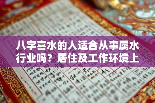 八字喜水的人适合从事属水行业吗?居住及工作环境上注意什么? 八字喜水的人适合从事属水行业吗?居住及工作环境上注意什么?