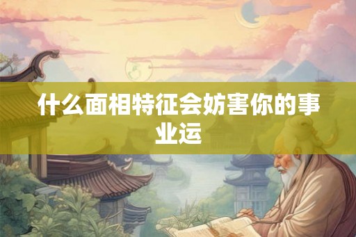 什么面相特征会妨害你的事业运