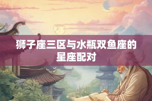 狮子座三区与水瓶双鱼座的星座配对