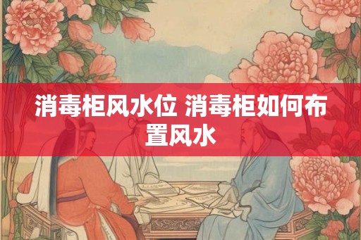 消毒柜风水位 消毒柜如何布置风水