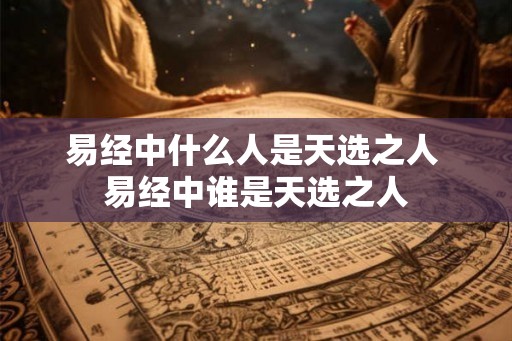 易经中什么人是天选之人 易经中谁是天选之人