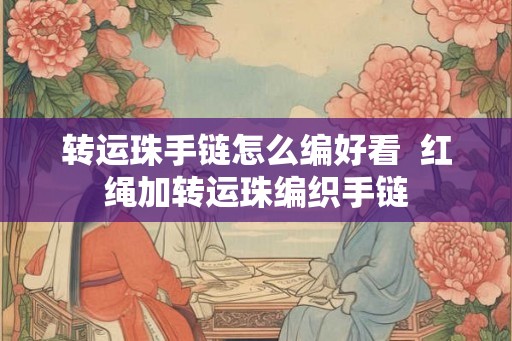 转运珠手链怎么编好看  红绳加转运珠编织手链