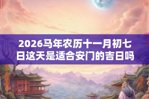 2026马年农历十一月初七日这天是适合安门的吉日吗? 2026马年农历十一月初七日这天是适合安门的吉日吗?