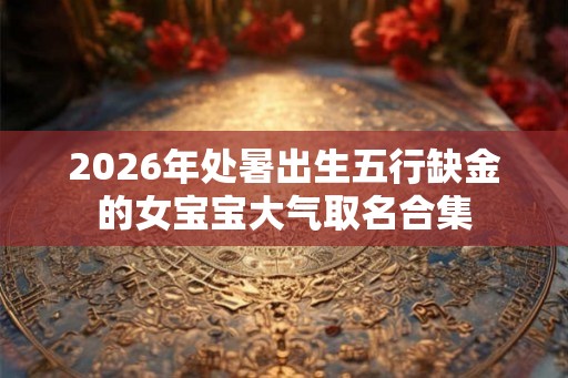 2026年处暑出生五行缺金的女宝宝大气取名合集