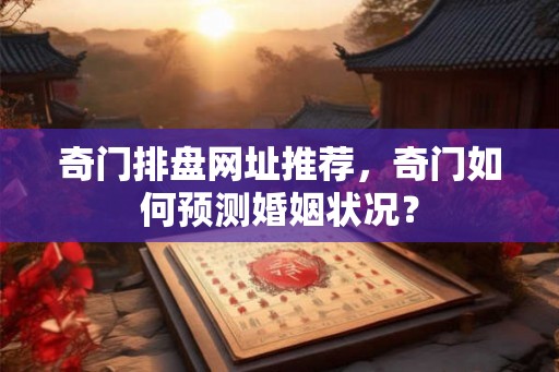 奇门排盘网址推荐,奇门如何预测婚姻状况? 奇门排盘网址推荐,奇门如何预测婚姻状况?