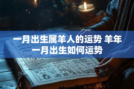 一月出生属羊人的运势 羊年一月出生如何运势 一月出生属羊人的运势 羊年一月出生如何运势