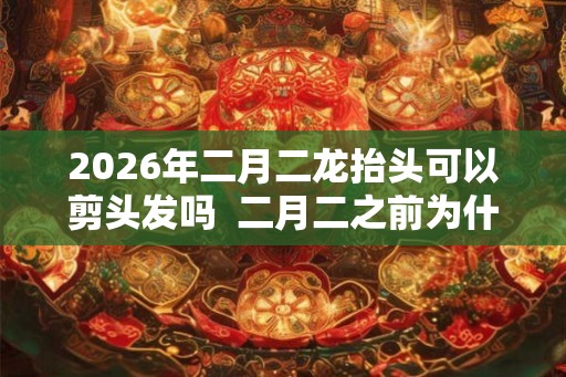 2026年二月二龙抬头可以剪头发吗 二月二之前为什么不能理发 2026年二月二龙抬头可以剪头发吗 二月二之前为什么不能理发