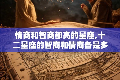 情商和智商都高的星座,十二星座的智商和情商各是多少