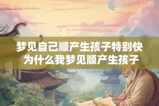 梦见自己顺产生孩子特别快 为什么我梦见顺产生孩子如此迅速