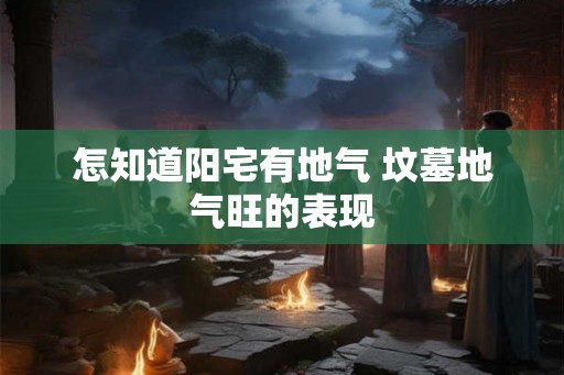 怎知道阳宅有地气 坟墓地气旺的表现