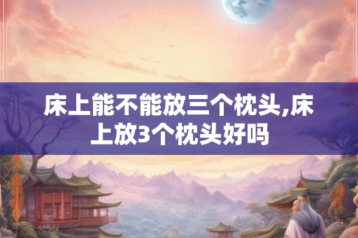 床上能不能放三个枕头,床上放3个枕头好吗