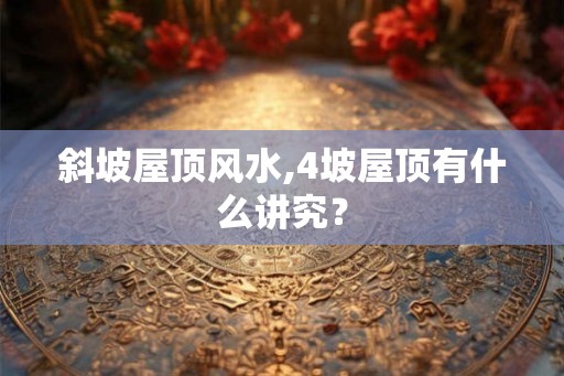 斜坡屋顶风水,4坡屋顶有什么讲究？