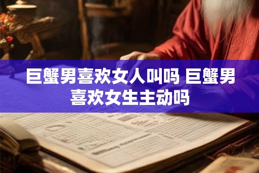 巨蟹男喜欢女人叫吗 巨蟹男喜欢女生主动吗