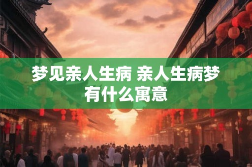 梦见亲人生病 亲人生病梦有什么寓意