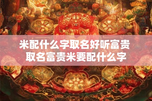 米配什么字取名好听富贵 取名富贵米要配什么字