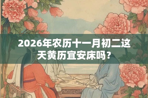 2026年农历十一月初二这天黄历宜安床吗？