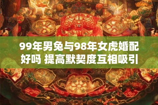 99年男兔与98年女虎婚配好吗 提高默契度互相吸引 99年男兔与98年女虎婚配好吗 提高默契度互相吸引