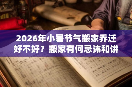 2026年小暑节气搬家乔迁好不好？搬家有何忌讳和讲究？