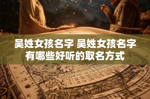 吴姓女孩名字 吴姓女孩名字有哪些好听的取名方式