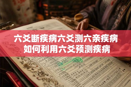六爻断疾病六爻测六亲疾病 如何利用六爻预测疾病 六爻断疾病六爻测六亲疾病 如何利用六爻预测疾病