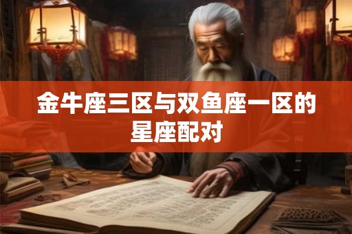 金牛座三区与双鱼座一区的星座配对