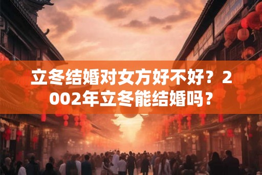 立冬结婚对女方好不好？2002年立冬能结婚吗？