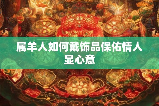 属羊人如何戴饰品保佑情人显心意