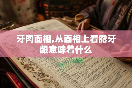 牙肉面相,从面相上看露牙龈意味着什么