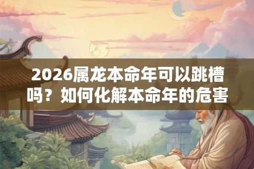 2026属龙本命年可以跳槽吗？如何化解本命年的危害