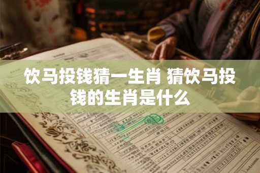 饮马投钱猜一生肖 猜饮马投钱的生肖是什么 饮马投钱猜一生肖 猜饮马投钱的生肖是什么