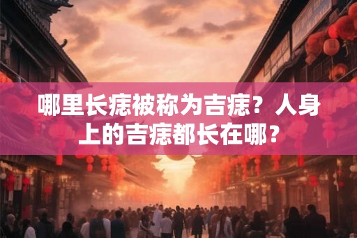 哪里长痣被称为吉痣？人身上的吉痣都长在哪？
