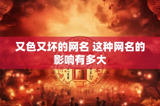 又色又坏的网名 这种网名的影响有多大 又色又坏的网名 这种网名的影响有多大