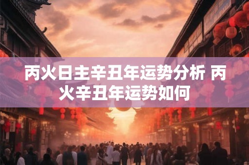 丙火日主辛丑年运势分析 丙火辛丑年运势如何