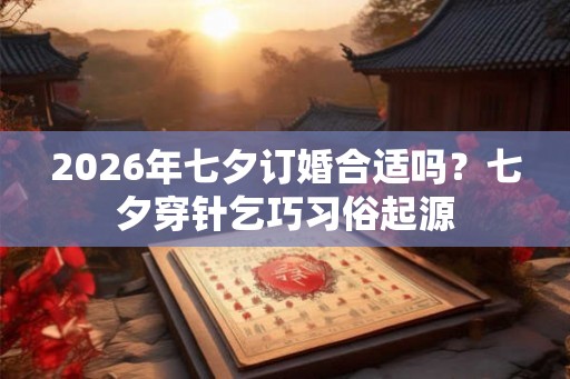 2026年七夕订婚合适吗？七夕穿针乞巧习俗起源