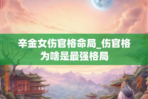 辛金女伤官格命局_伤官格为啥是最强格局