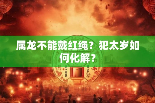 属龙不能戴红绳？犯太岁如何化解？