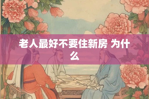 老人最好不要住新房 为什么 老人最好不要住新房 为什么