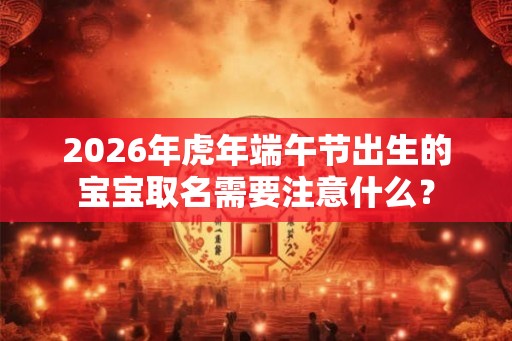 2026年虎年端午节出生的宝宝取名需要注意什么？